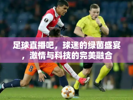 足球直播吧，球迷的绿茵盛宴，激情与科技的完美融合
