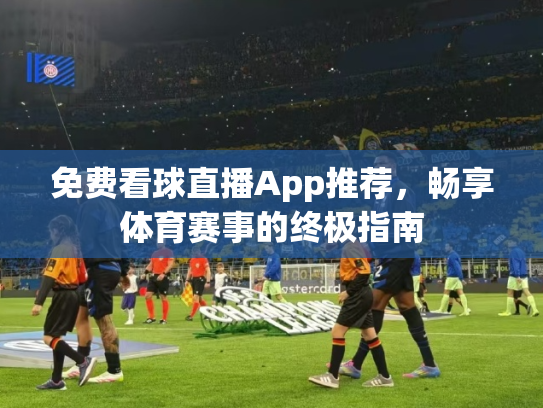 免费看球直播App推荐，畅享体育赛事的终极指南