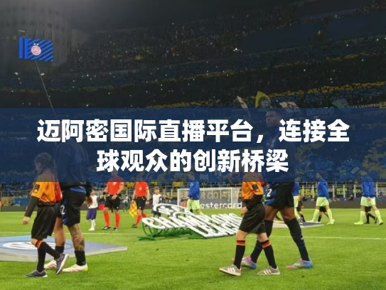 迈阿密国际直播平台，连接全球观众的创新桥梁