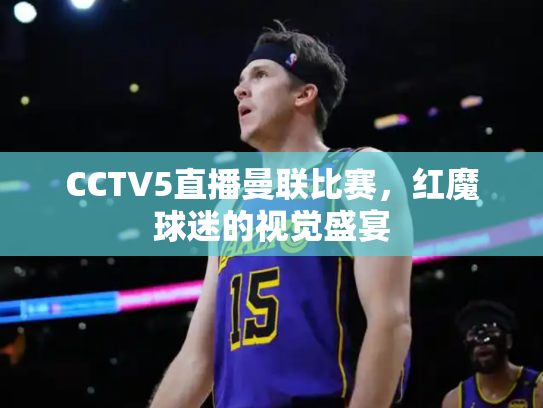 CCTV5直播曼联比赛，红魔球迷的视觉盛宴