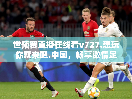 世预赛直播在线看v727.想玩你就来吧.中国，畅享激情足球盛宴