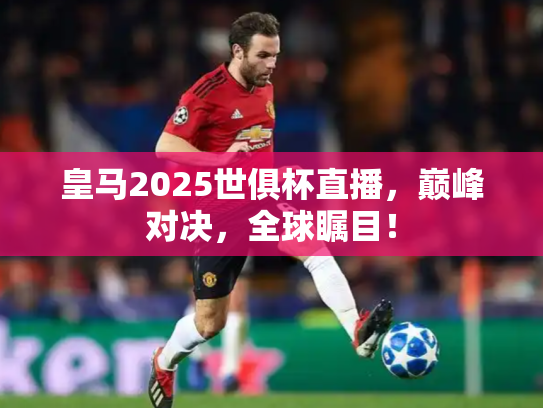 皇马2025世俱杯直播，巅峰对决，全球瞩目！
