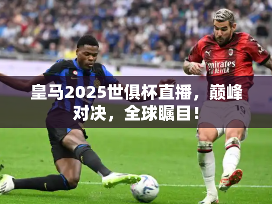 皇马2025世俱杯直播，巅峰对决，全球瞩目！