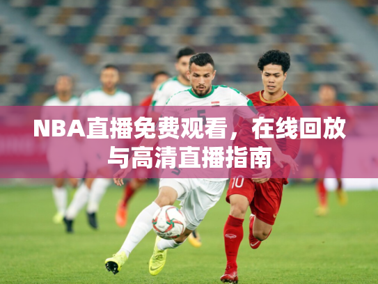 NBA直播免费观看，在线回放与高清直播指南