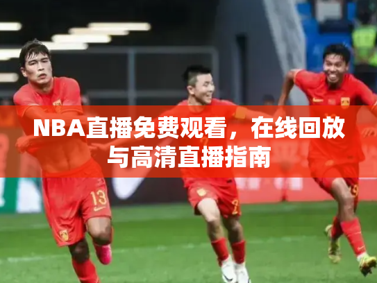 NBA直播免费观看，在线回放与高清直播指南