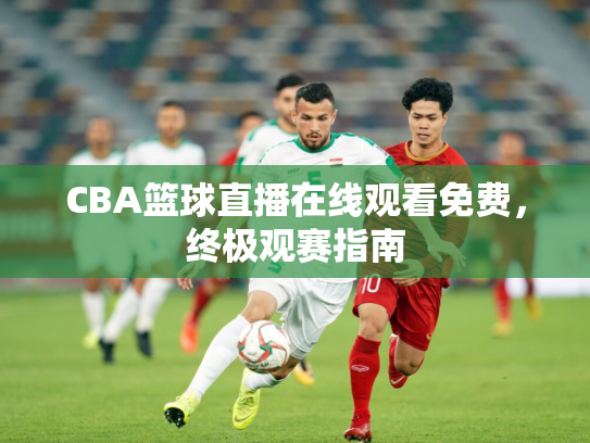 CBA篮球直播在线观看免费，终极观赛指南