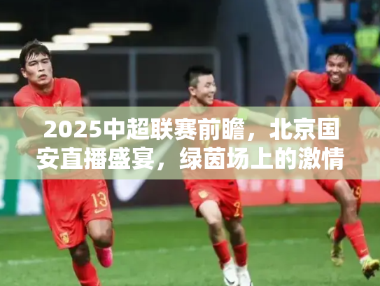 2025中超联赛前瞻，北京国安直播盛宴，绿茵场上的激情与荣耀