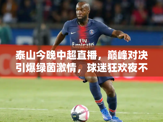 泰山今晚中超直播，巅峰对决引爆绿茵激情，球迷狂欢夜不容错过
