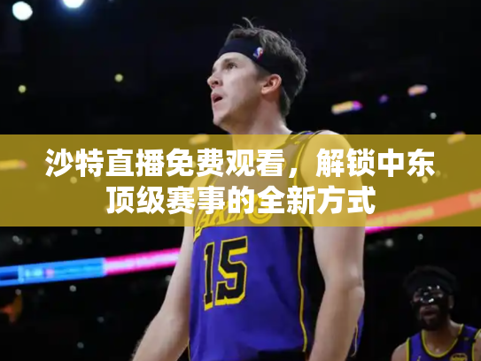 沙特直播免费观看，解锁中东顶级赛事的全新方式