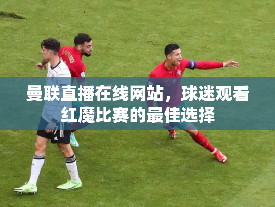 曼联直播在线网站，球迷观看红魔比赛的最佳选择