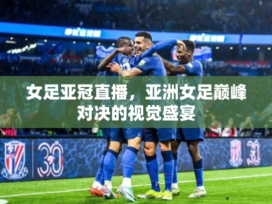女足亚冠直播，亚洲女足巅峰对决的视觉盛宴