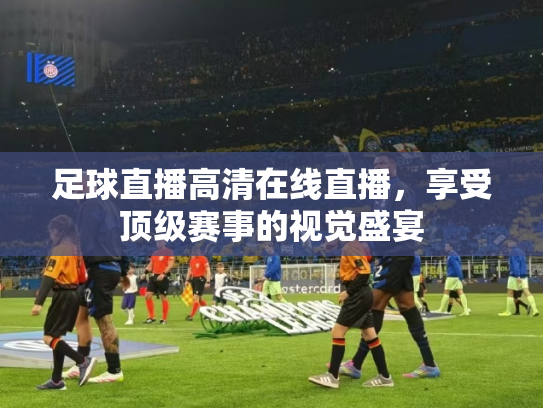 足球直播高清在线直播，享受顶级赛事的视觉盛宴