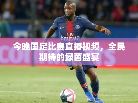 今晚国足比赛直播视频，全民期待的绿茵盛宴