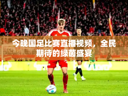 今晚国足比赛直播视频，全民期待的绿茵盛宴