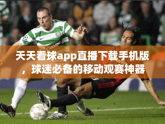 天天看球app直播下载手机版，球迷必备的移动观赛神器