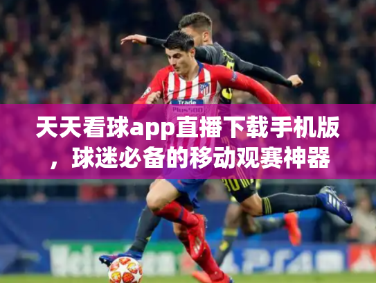 天天看球app直播下载手机版，球迷必备的移动观赛神器