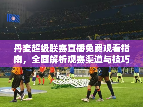 丹麦超级联赛直播免费观看指南，全面解析观赛渠道与技巧