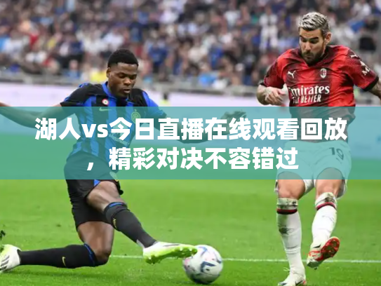 湖人vs今日直播在线观看回放，精彩对决不容错过