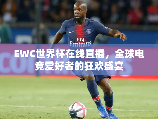 EWC世界杯在线直播，全球电竞爱好者的狂欢盛宴