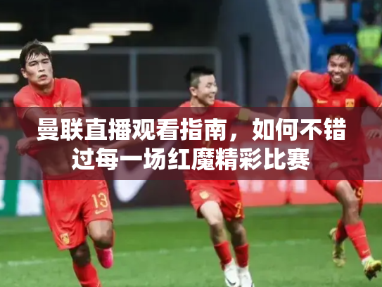 曼联直播观看指南，如何不错过每一场红魔精彩比赛
