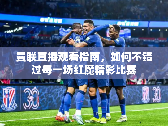 曼联直播观看指南，如何不错过每一场红魔精彩比赛