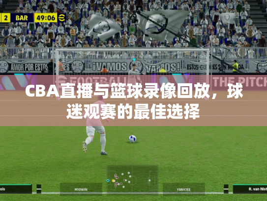 CBA直播与篮球录像回放，球迷观赛的最佳选择