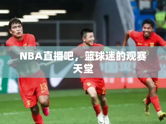 NBA直播吧，篮球迷的观赛天堂