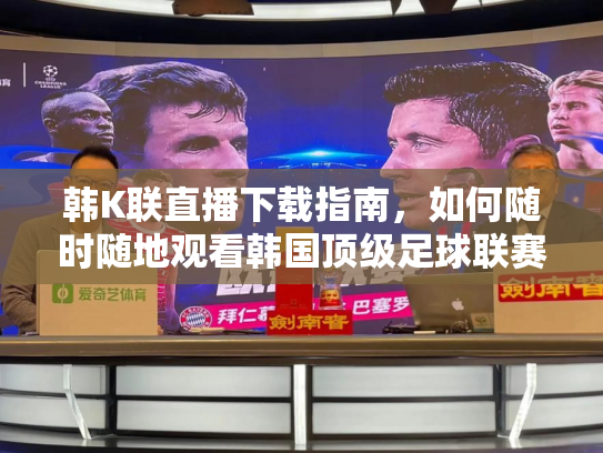 韩K联直播下载指南，如何随时随地观看韩国顶级足球联赛