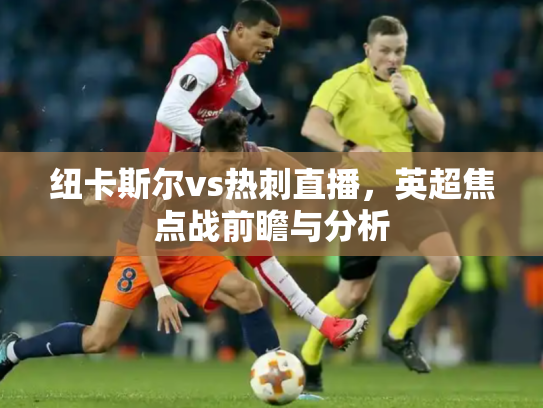 纽卡斯尔vs热刺直播，英超焦点战前瞻与分析