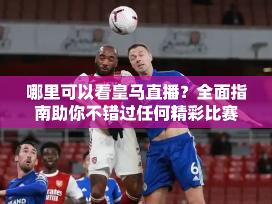 哪里可以看皇马直播？全面指南助你不错过任何精彩比赛