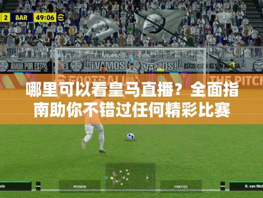 哪里可以看皇马直播？全面指南助你不错过任何精彩比赛