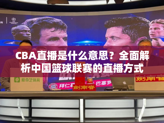 CBA直播是什么意思？全面解析中国篮球联赛的直播方式