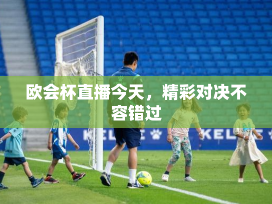 欧会杯直播今天，精彩对决不容错过