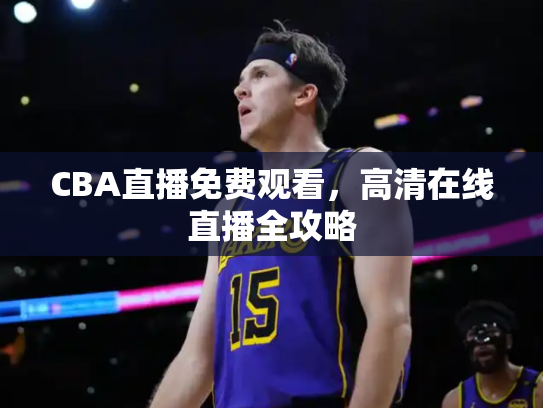 CBA直播免费观看，高清在线直播全攻略
