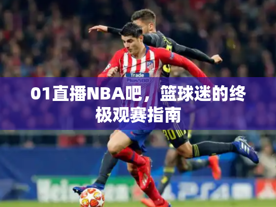 01直播NBA吧，篮球迷的终极观赛指南