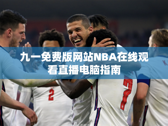 九一免费版网站NBA在线观看直播电脑指南