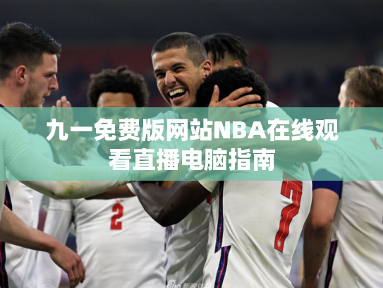 九一免费版网站NBA在线观看直播电脑指南