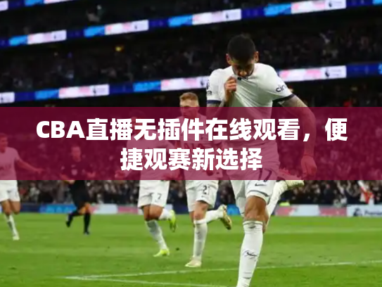 CBA直播无插件在线观看，便捷观赛新选择