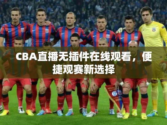 CBA直播无插件在线观看，便捷观赛新选择