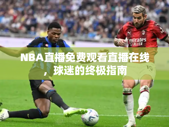 NBA直播免费观看直播在线，球迷的终极指南