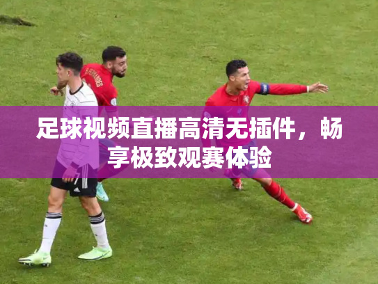 足球视频直播高清无插件，畅享极致观赛体验