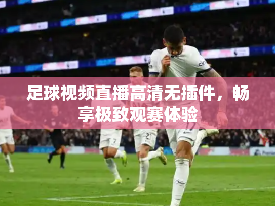 足球视频直播高清无插件，畅享极致观赛体验