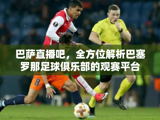 巴萨直播吧，全方位解析巴塞罗那足球俱乐部的观赛平台