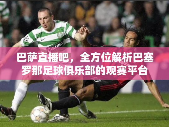 巴萨直播吧，全方位解析巴塞罗那足球俱乐部的观赛平台