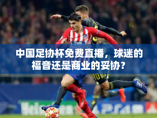 中国足协杯免费直播，球迷的福音还是商业的妥协？
