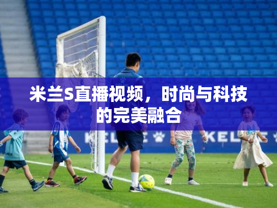 米兰S直播视频，时尚与科技的完美融合