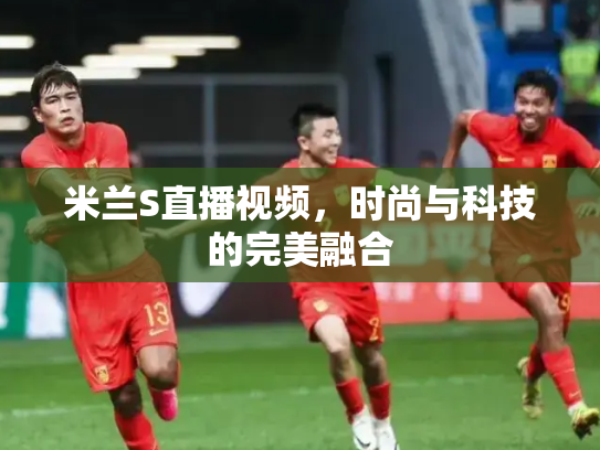 米兰S直播视频，时尚与科技的完美融合
