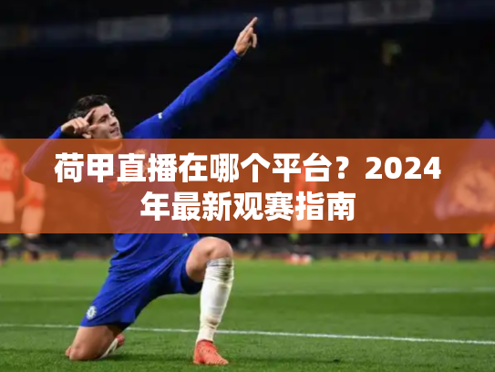 荷甲直播在哪个平台？2024年最新观赛指南