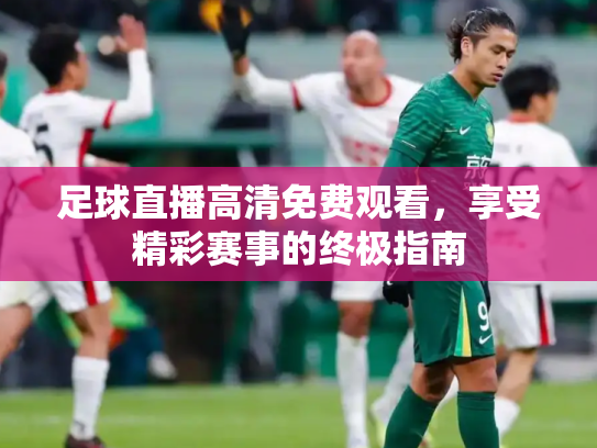 足球直播高清免费观看，享受精彩赛事的终极指南