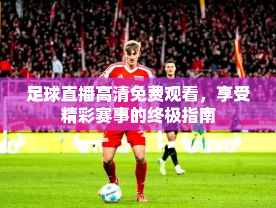 足球直播高清免费观看，享受精彩赛事的终极指南